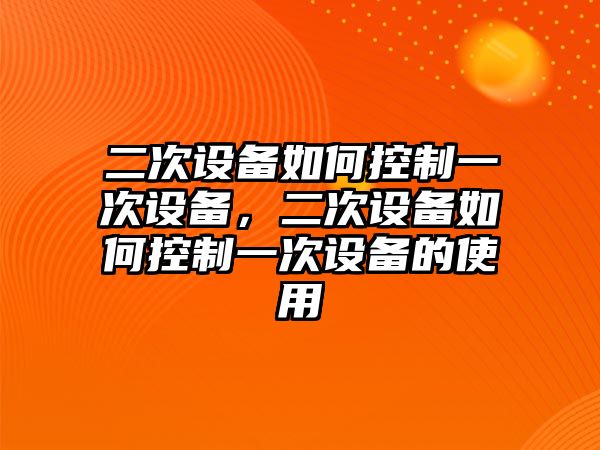 二次設備如何控制一次設備，二次設備如何控制一次設備的使用