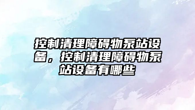 控制清理障礙物泵站設備，控制清理障礙物泵站設備有哪些