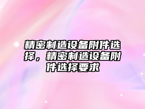 精密制造設備附件選擇，精密制造設備附件選擇要求