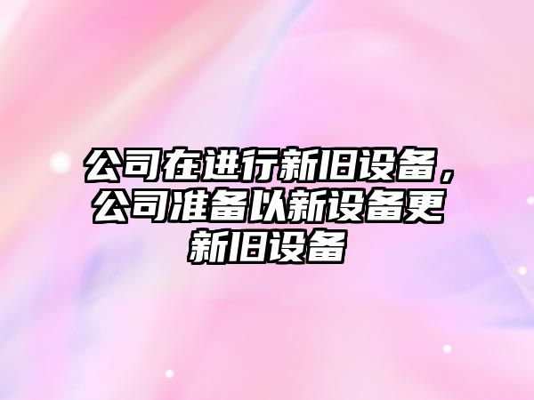 公司在進(jìn)行新舊設備，公司準備以新設備更新舊設備