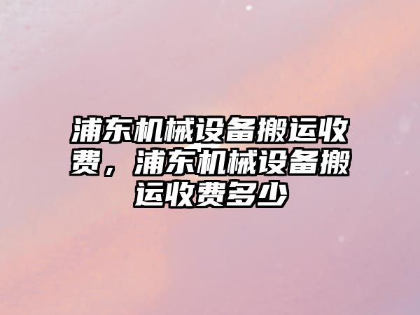 浦東機械設備搬運收費，浦東機械設備搬運收費多少