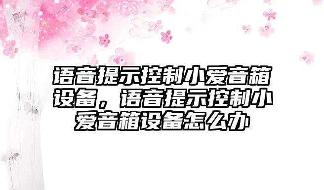 語(yǔ)音提示控制小愛(ài)音箱設備，語(yǔ)音提示控制小愛(ài)音箱設備怎么辦