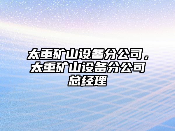 太重礦山設備分公司，太重礦山設備分公司總經(jīng)理