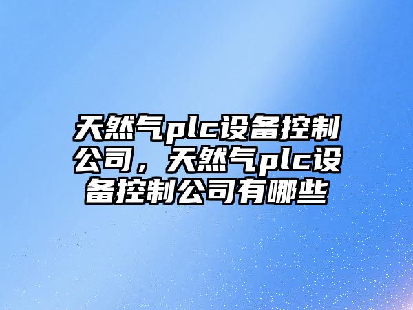 天然氣plc設備控制公司，天然氣plc設備控制公司有哪些
