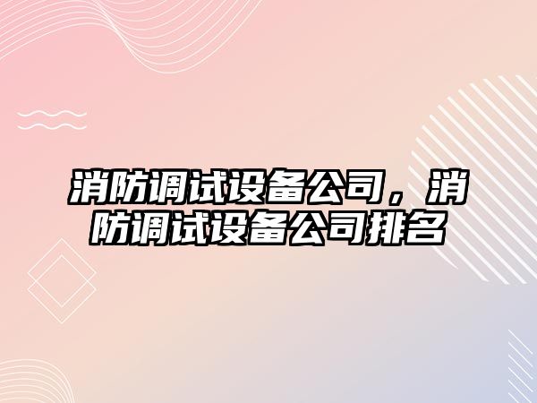 消防調試設備公司，消防調試設備公司排名