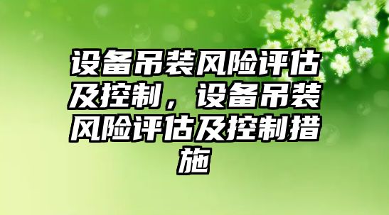 設備吊裝風(fēng)險評估及控制，設備吊裝風(fēng)險評估及控制措施