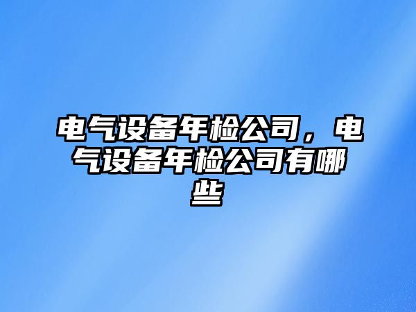 電氣設備年檢公司，電氣設備年檢公司有哪些