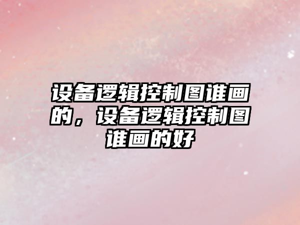 設備邏輯控制圖誰(shuí)畫(huà)的，設備邏輯控制圖誰(shuí)畫(huà)的好
