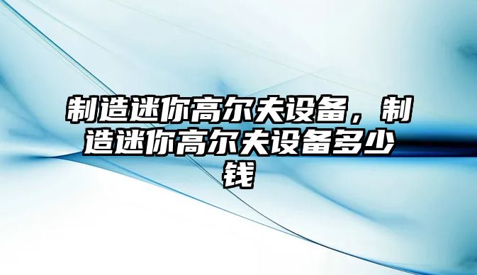 制造迷你高爾夫設備，制造迷你高爾夫設備多少錢(qián)