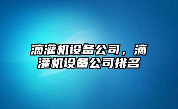 滴灌機設備公司，滴灌機設備公司排名