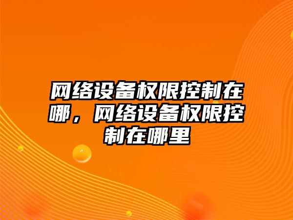 網(wǎng)絡(luò )設備權限控制在哪，網(wǎng)絡(luò )設備權限控制在哪里