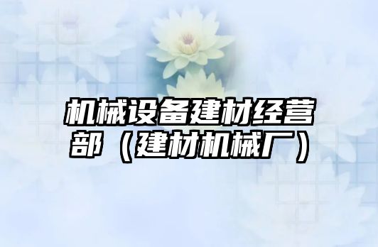 機械設備建材經(jīng)營(yíng)部（建材機械廠(chǎng)）