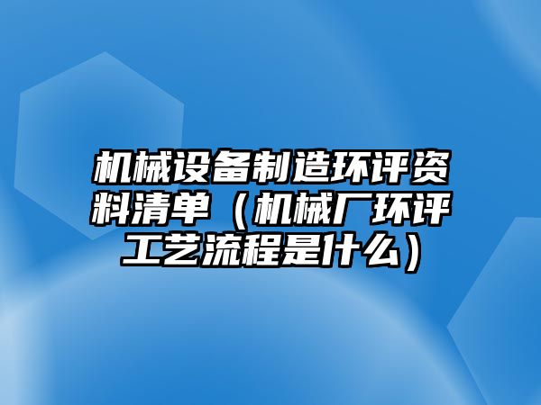 機械設備制造環(huán)評資料清單（機械廠(chǎng)環(huán)評工藝流程是什么）
