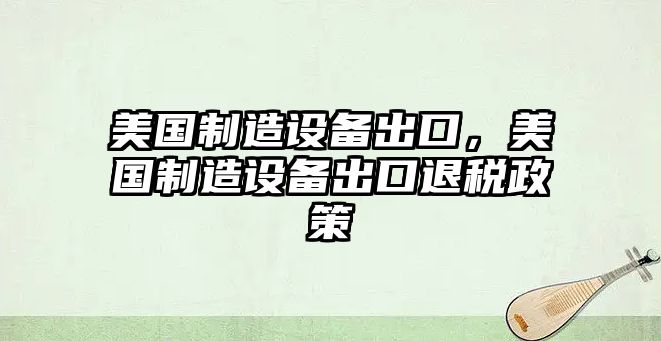 美國制造設備出口，美國制造設備出口退稅政策