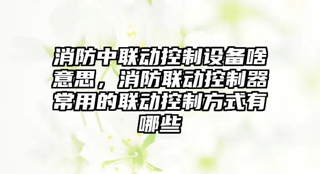 消防中聯(lián)動(dòng)控制設備啥意思，消防聯(lián)動(dòng)控制器常用的聯(lián)動(dòng)控制方式有哪些