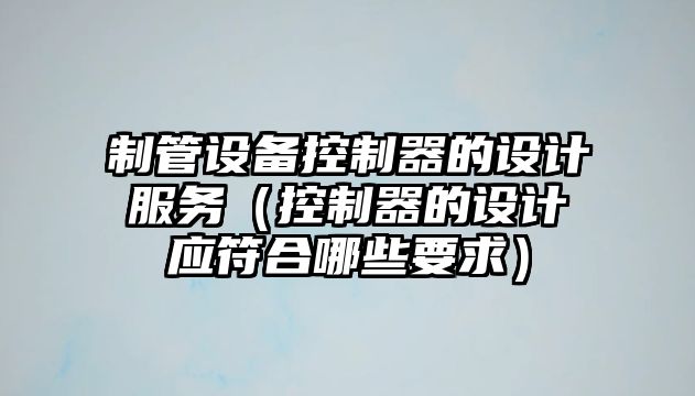 制管設備控制器的設計服務(wù)（控制器的設計應符合哪些要求）