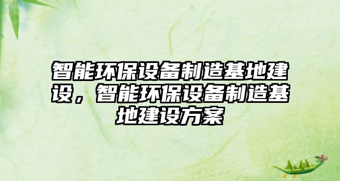 智能環(huán)保設備制造基地建設，智能環(huán)保設備制造基地建設方案