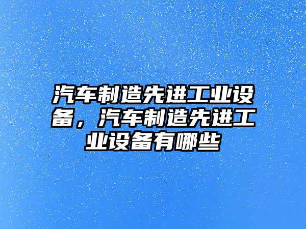 汽車(chē)制造先進(jìn)工業(yè)設備，汽車(chē)制造先進(jìn)工業(yè)設備有哪些