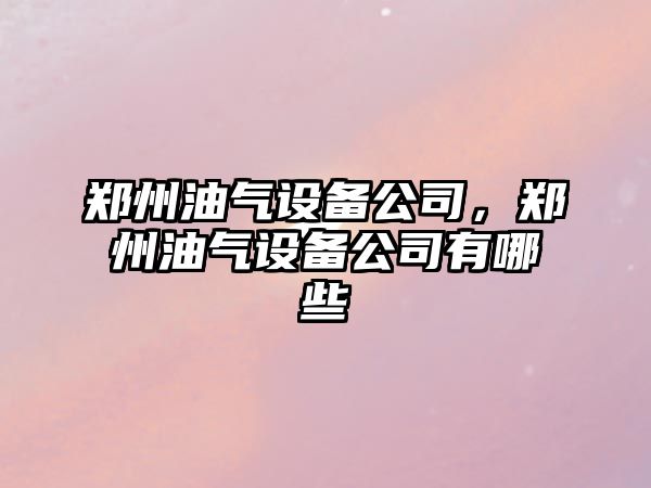 鄭州油氣設備公司，鄭州油氣設備公司有哪些