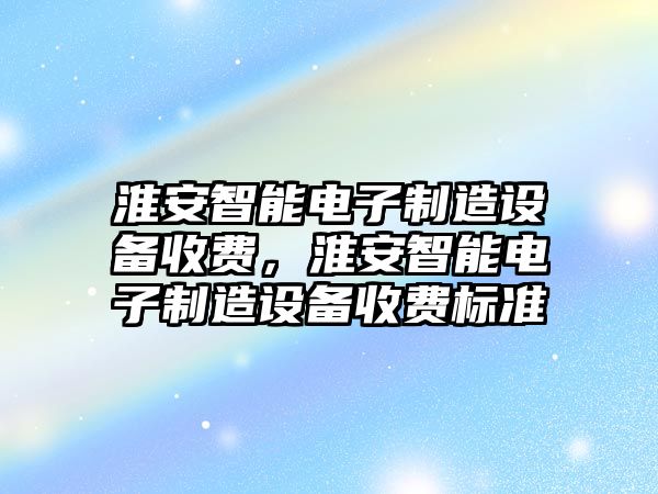 淮安智能電子制造設備收費，淮安智能電子制造設備收費標準