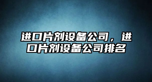 進(jìn)口片劑設備公司，進(jìn)口片劑設備公司排名