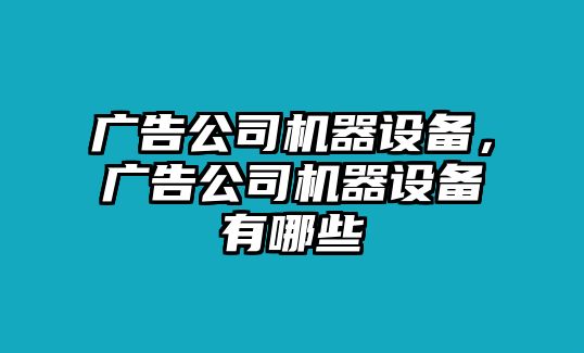 廣告公司機器設備，廣告公司機器設備有哪些