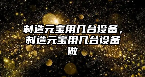 制造元寶用幾臺設備，制造元寶用幾臺設備做