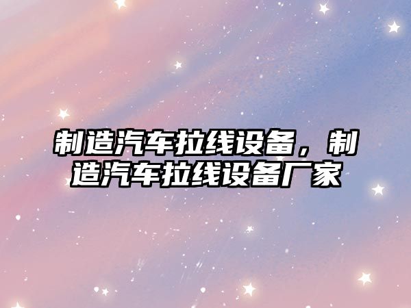 制造汽車(chē)拉線(xiàn)設備，制造汽車(chē)拉線(xiàn)設備廠(chǎng)家