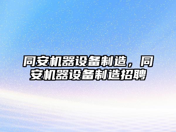 同安機器設備制造，同安機器設備制造招聘
