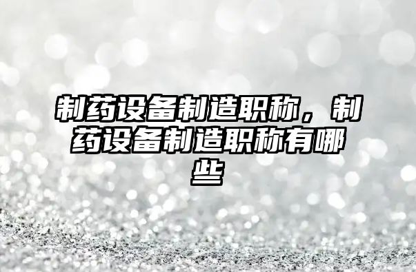 制藥設備制造職稱(chēng)，制藥設備制造職稱(chēng)有哪些