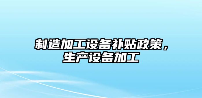 制造加工設備補貼政策，生產(chǎn)設備加工