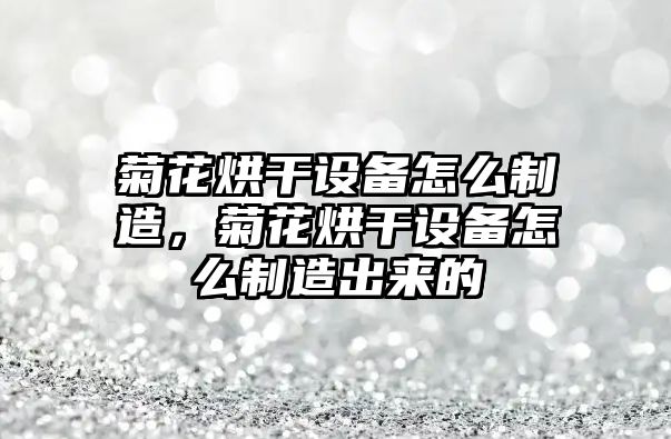 菊花烘干設備怎么制造，菊花烘干設備怎么制造出來(lái)的
