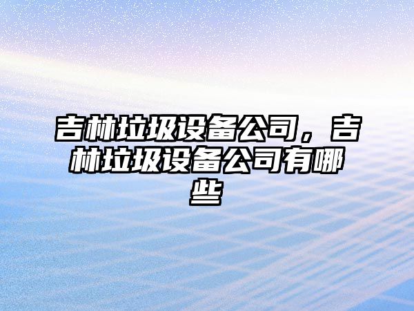 吉林垃圾設備公司，吉林垃圾設備公司有哪些