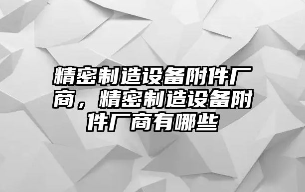 精密制造設備附件廠(chǎng)商，精密制造設備附件廠(chǎng)商有哪些