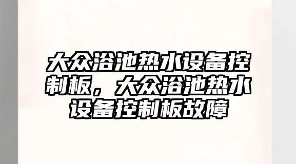 大眾浴池熱水設備控制板，大眾浴池熱水設備控制板故障