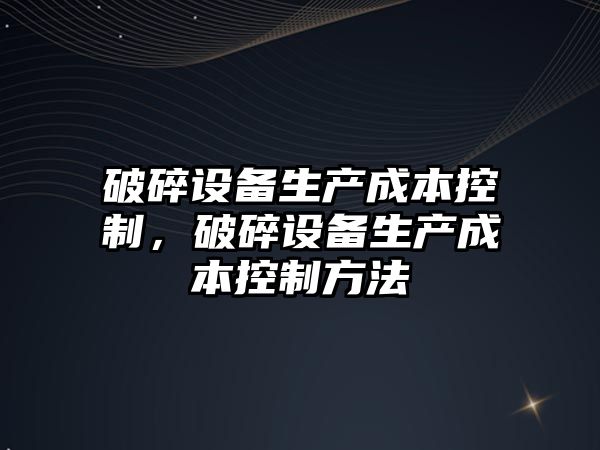破碎設備生產(chǎn)成本控制，破碎設備生產(chǎn)成本控制方法