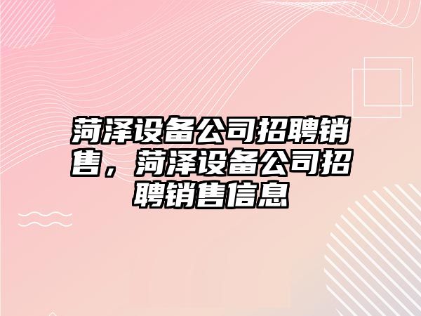 菏澤設備公司招聘銷(xiāo)售，菏澤設備公司招聘銷(xiāo)售信息