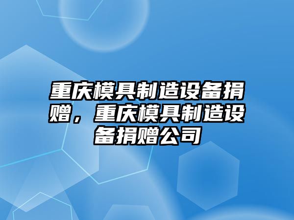 重慶模具制造設備捐贈，重慶模具制造設備捐贈公司