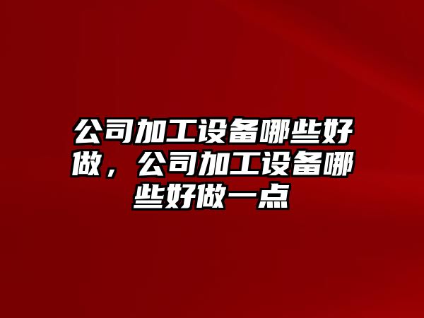 公司加工設備哪些好做，公司加工設備哪些好做一點(diǎn)