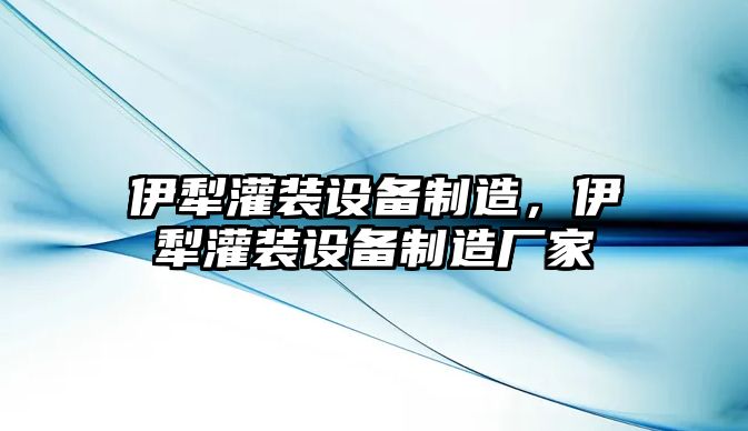 伊犁灌裝設備制造，伊犁灌裝設備制造廠(chǎng)家