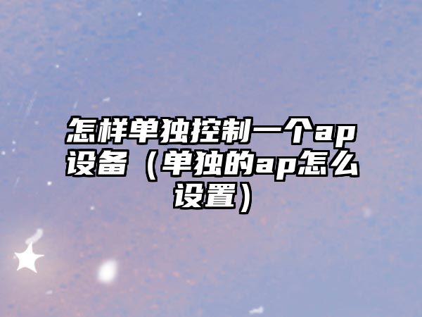 怎樣單獨控制一個(gè)ap設備（單獨的ap怎么設置）