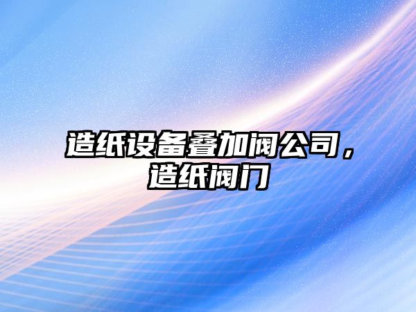 造紙設備疊加閥公司，造紙閥門(mén)