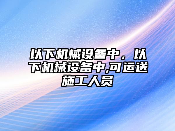 以下機械設備中，以下機械設備中,可運送施工人員