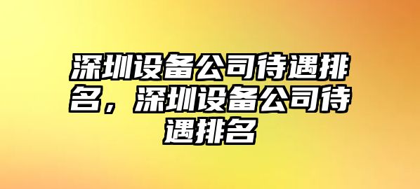 深圳設備公司待遇排名，深圳設備公司待遇排名