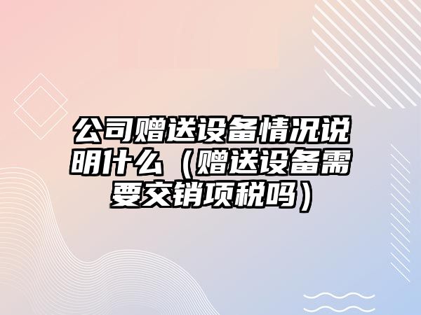 公司贈送設備情況說(shuō)明什么（贈送設備需要交銷(xiāo)項稅嗎）