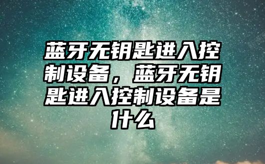 藍牙無(wú)鑰匙進(jìn)入控制設備，藍牙無(wú)鑰匙進(jìn)入控制設備是什么