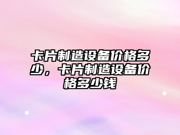 卡片制造設備價(jià)格多少，卡片制造設備價(jià)格多少錢(qián)