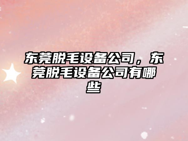 東莞脫毛設備公司，東莞脫毛設備公司有哪些