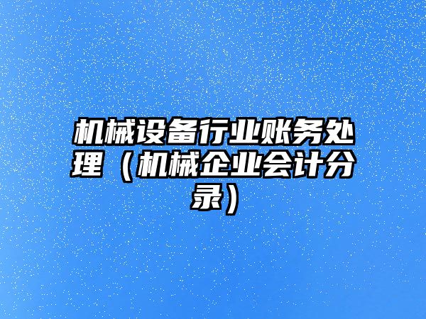 機械設備行業(yè)賬務(wù)處理（機械企業(yè)會(huì )計分錄）