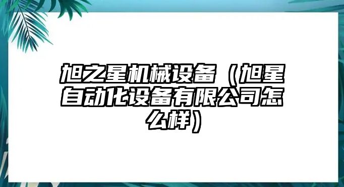 旭之星機械設備（旭星自動(dòng)化設備有限公司怎么樣）